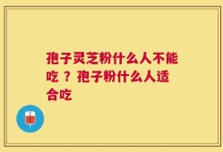 孢子灵芝粉什么人不能吃 ？孢子粉什么人适合吃