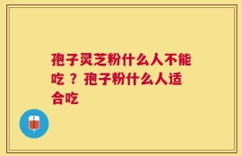 孢子灵芝粉什么人不能吃 ？孢子粉什么人适合吃