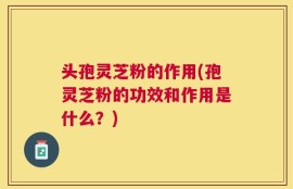 头孢灵芝粉的作用(孢灵芝粉的功效和作用是什么？)