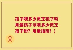 孩子喂多少灵芝孢子粉用量孩子该喂多少灵芝孢子粉？用量指南！)