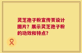 灵芝孢子粉宣传页设计图片？展示灵芝孢子粉的功效和特点？
