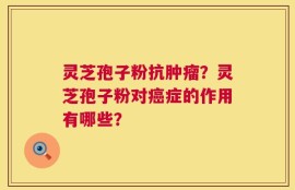 灵芝孢子粉抗肿瘤？灵芝孢子粉对癌症的作用有哪些？