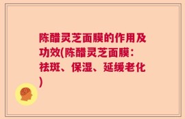 陈醋灵芝面膜的作用及功效(陈醋灵芝面膜：祛斑、保湿、延缓老化)
