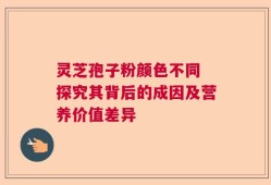 灵芝孢子粉颜色不同 探究其背后的成因及营养价值差异