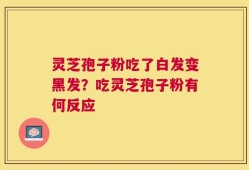 灵芝孢子粉吃了白发变黑发？吃灵芝孢子粉有何反应