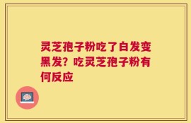 灵芝孢子粉吃了白发变黑发？吃灵芝孢子粉有何反应