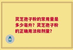 灵芝孢子粉的常用量是多少毫升？灵芝孢子粉的正确用法和剂量？