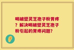 喝破壁灵芝孢子粉胃疼？解决喝破壁灵芝孢子粉引起的胃疼问题？