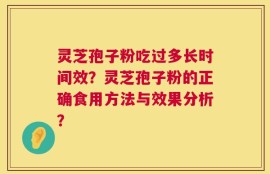 灵芝孢子粉吃过多长时间效？灵芝孢子粉的正确食用方法与效果分析？