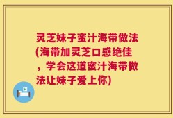 灵芝妹子蜜汁海带做法(海带加灵芝口感绝佳，学会这道蜜汁海带做法让妹子爱上你)