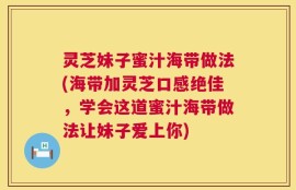 灵芝妹子蜜汁海带做法(海带加灵芝口感绝佳，学会这道蜜汁海带做法让妹子爱上你)
