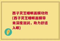 西子灵芝睡眠面膜功效(西子灵芝睡眠面膜带来深度滋润，助力舒适入眠)