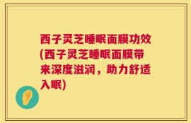 西子灵芝睡眠面膜功效(西子灵芝睡眠面膜带来深度滋润，助力舒适入眠)