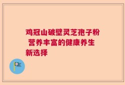 鸡冠山破壁灵芝孢子粉 营养丰富的健康养生新选择