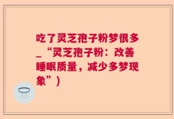 吃了灵芝孢子粉梦很多_“灵芝孢子粉：改善睡眠质量，减少多梦现象”)