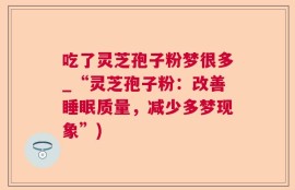 吃了灵芝孢子粉梦很多_“灵芝孢子粉：改善睡眠质量，减少多梦现象”)