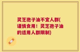 灵芝孢子油不宜人群(谨慎食用！灵芝孢子油的适用人群限制)