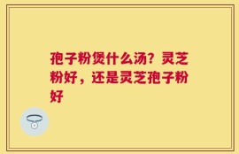 孢子粉煲什么汤？灵芝粉好，还是灵芝孢子粉好