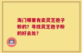 海门哪里有卖灵芝孢子粉的？寻找灵芝孢子粉的好去处？