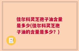 佳尔科灵芝孢子油含量是多少(佳尔科灵芝孢子油的含量是多少？)