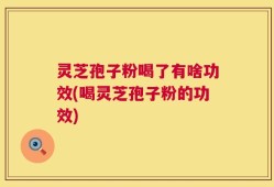 灵芝孢子粉喝了有啥功效(喝灵芝孢子粉的功效)