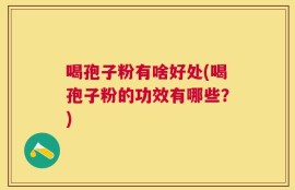 喝孢子粉有啥好处(喝孢子粉的功效有哪些？)