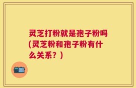 灵芝打粉就是孢子粉吗(灵芝粉和孢子粉有什么关系？)