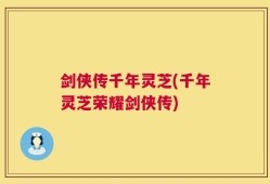 剑侠传千年灵芝(千年灵芝荣耀剑侠传)