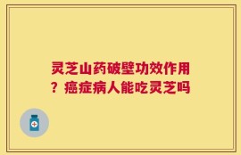 灵芝山药破壁功效作用？癌症病人能吃灵芝吗