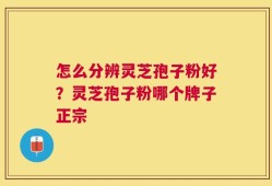 怎么分辨灵芝孢子粉好？灵芝孢子粉哪个牌子正宗