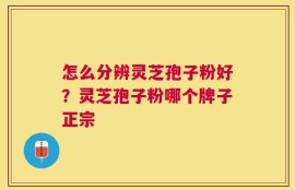 怎么分辨灵芝孢子粉好？灵芝孢子粉哪个牌子正宗