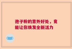 孢子粉的意外好处，竟能让你焕发全新活力