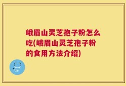 峨眉山灵芝孢子粉怎么吃(峨眉山灵芝孢子粉的食用方法介绍)