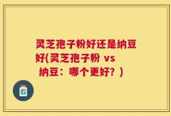 灵芝孢子粉好还是纳豆好(灵芝孢子粉 vs 纳豆：哪个更好？)