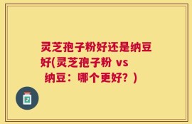 灵芝孢子粉好还是纳豆好(灵芝孢子粉 vs 纳豆：哪个更好？)