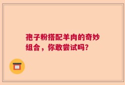 孢子粉搭配羊肉的奇妙组合，你敢尝试吗？