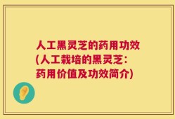 人工黑灵芝的药用功效(人工栽培的黑灵芝：药用价值及功效简介)