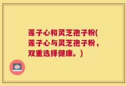 莲子心和灵芝孢子粉(莲子心与灵芝孢子粉，双重选择健康。)