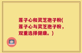 莲子心和灵芝孢子粉(莲子心与灵芝孢子粉，双重选择健康。)