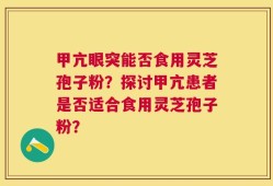 甲亢眼突能否食用灵芝孢子粉？探讨甲亢患者是否适合食用灵芝孢子粉？