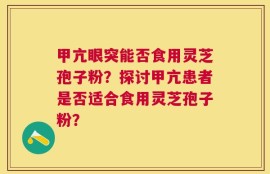 甲亢眼突能否食用灵芝孢子粉？探讨甲亢患者是否适合食用灵芝孢子粉？