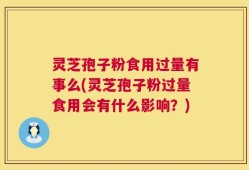 灵芝孢子粉食用过量有事么(灵芝孢子粉过量食用会有什么影响？)
