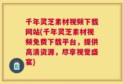 千年灵芝素材视频下载网站(千年灵芝素材视频免费下载平台，提供高清资源，尽享视觉盛宴)