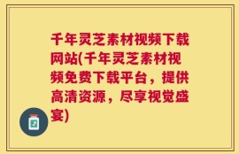 千年灵芝素材视频下载网站(千年灵芝素材视频免费下载平台，提供高清资源，尽享视觉盛宴)