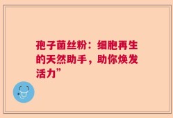 孢子菌丝粉：细胞再生的天然助手，助你焕发活力”