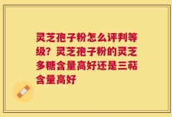 灵芝孢子粉怎么评判等级？灵芝孢子粉的灵芝多糖含量高好还是三萜含量高好