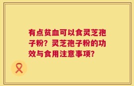 有点贫血可以食灵芝孢子粉？灵芝孢子粉的功效与食用注意事项？