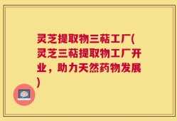 灵芝提取物三萜工厂(灵芝三萜提取物工厂开业，助力天然药物发展)