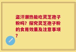 盗汗潮热能吃灵芝孢子粉吗？探究灵芝孢子粉的食用效果及注意事项？
