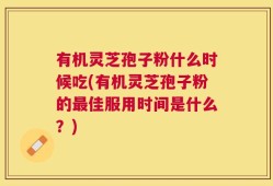 有机灵芝孢子粉什么时候吃(有机灵芝孢子粉的最佳服用时间是什么？)